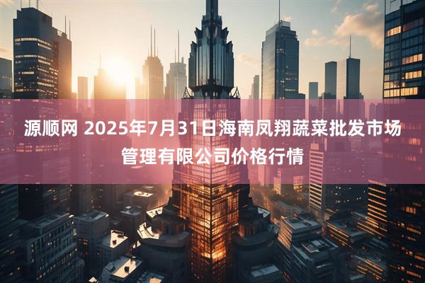源顺网 2025年7月31日海南凤翔蔬菜批发市场管理有限公司价格行情