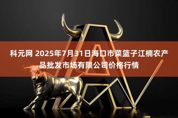 科元网 2025年7月31日海口市菜篮子江楠农产品批发市场有限公司价格行情