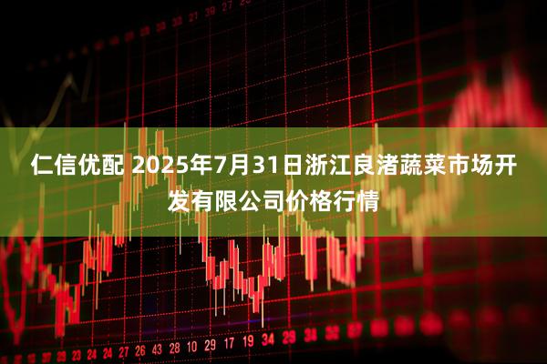 仁信优配 2025年7月31日浙江良渚蔬菜市场开发有限公司价格行情