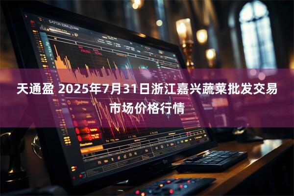 天通盈 2025年7月31日浙江嘉兴蔬菜批发交易市场价格行情