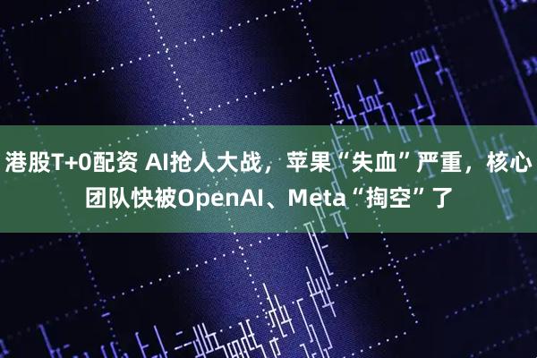 港股T+0配资 AI抢人大战，苹果“失血”严重，核心团队快被OpenAI、Meta“掏空”了