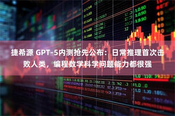 捷希源 GPT-5内测抢先公布：日常推理首次击败人类，编程数学科学问题能力都很强