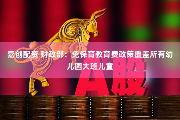 嘉创配资 财政部：免保育教育费政策覆盖所有幼儿园大班儿童