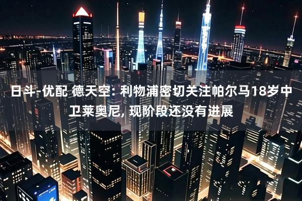 日斗-优配 德天空: 利物浦密切关注帕尔马18岁中卫莱奥尼, 现阶段还没有进展