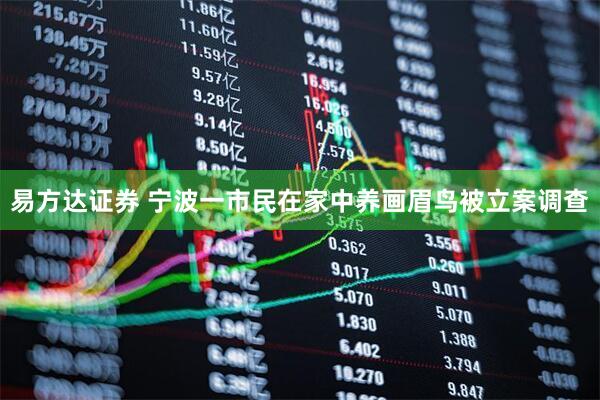 易方达证券 宁波一市民在家中养画眉鸟被立案调查
