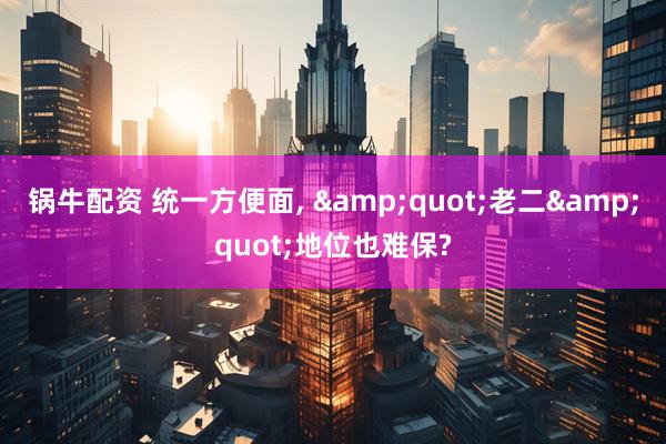 锅牛配资 统一方便面, &quot;老二&quot;地位也难保?
