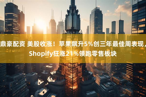 鼎豪配资 美股收涨！苹果飙升5%创三年最佳周表现，Shopify狂涨21%领跑零售板块