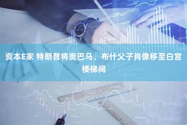 资本E家 特朗普将奥巴马、布什父子肖像移至白宫楼梯间