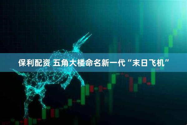 保利配资 五角大楼命名新一代“末日飞机”