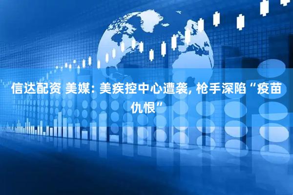 信达配资 美媒: 美疾控中心遭袭, 枪手深陷“疫苗仇恨”