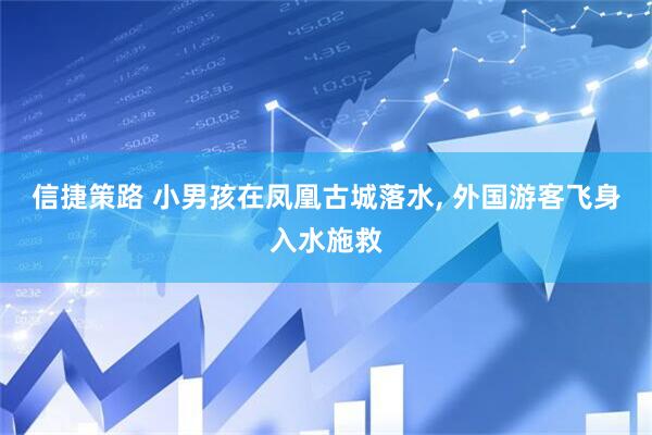 信捷策路 小男孩在凤凰古城落水, 外国游客飞身入水施救