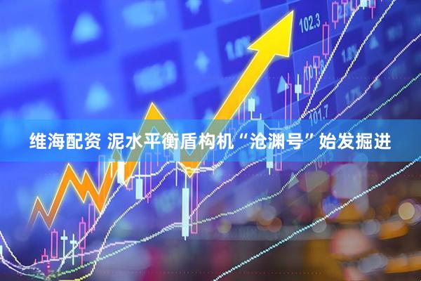 维海配资 泥水平衡盾构机“沧渊号”始发掘进