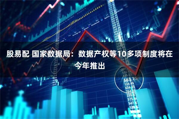 股易配 国家数据局：数据产权等10多项制度将在今年推出