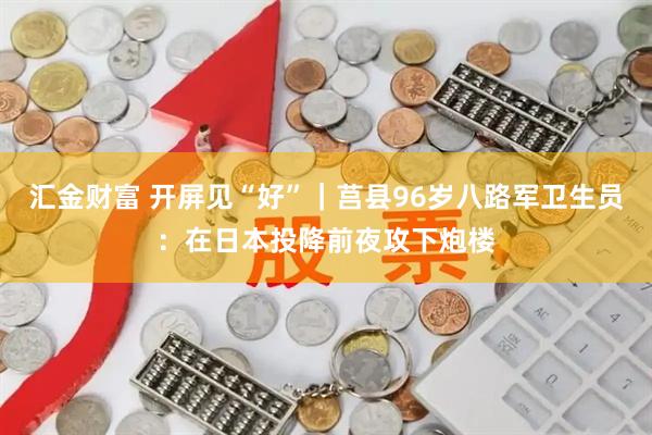 汇金财富 开屏见“好”｜莒县96岁八路军卫生员：在日本投降前夜攻下炮楼
