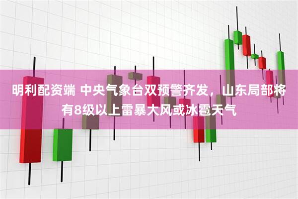明利配资端 中央气象台双预警齐发，山东局部将有8级以上雷暴大风或冰雹天气