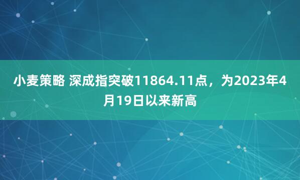 小麦策略 深成指突破11864.11点，为2023年4月19日以来新高