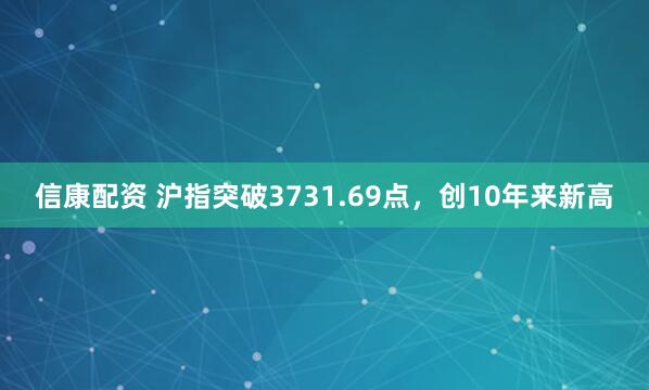 信康配资 沪指突破3731.69点，创10年来新高