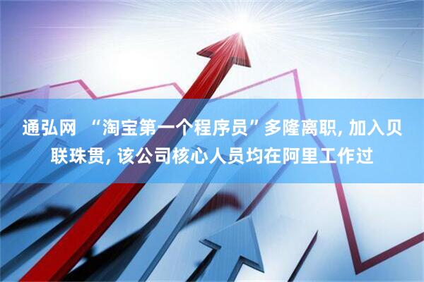 通弘网  “淘宝第一个程序员”多隆离职, 加入贝联珠贯, 该公司核心人员均在阿里工作过
