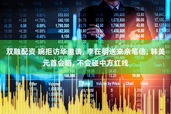 双融配资 婉拒访华邀请, 李在明送来亲笔信, 韩美元首会晤, 不会碰中方红线