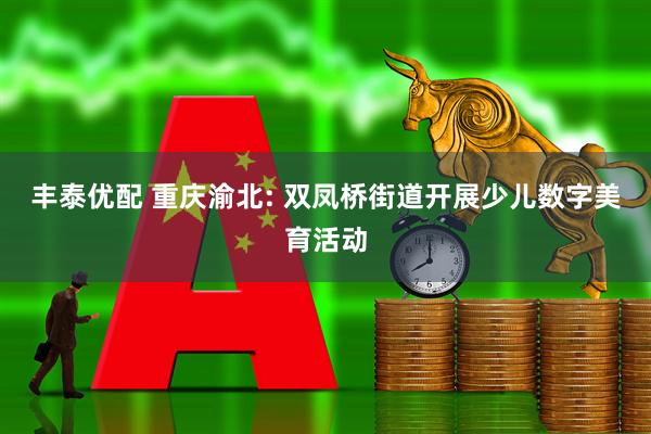 丰泰优配 重庆渝北: 双凤桥街道开展少儿数字美育活动