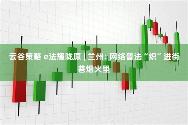 云谷策略 e法耀陇原 | 兰州: 网络普法“织”进街巷烟火里