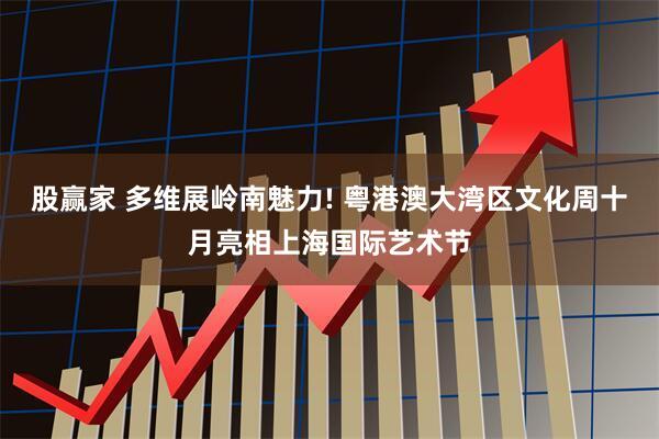 股赢家 多维展岭南魅力! 粤港澳大湾区文化周十月亮相上海国际艺术节