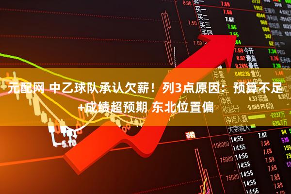 元配网 中乙球队承认欠薪！列3点原因：预算不足+成绩超预期 东北位置偏
