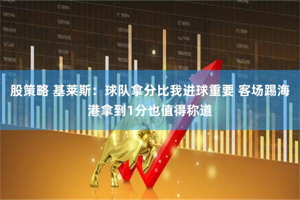 股策略 基莱斯：球队拿分比我进球重要 客场踢海港拿到1分也值得称道