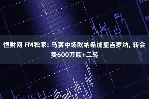 恒财网 FM独家: 马赛中场欧纳希加盟吉罗纳, 转会费600万欧+二转