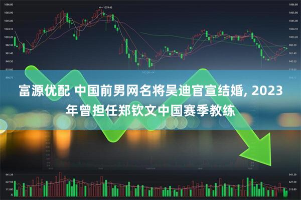 富源优配 中国前男网名将吴迪官宣结婚, 2023年曾担任郑钦文中国赛季教练