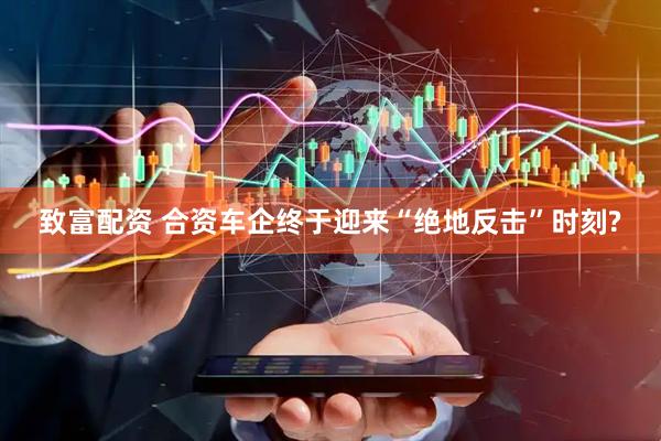 致富配资 合资车企终于迎来“绝地反击”时刻?