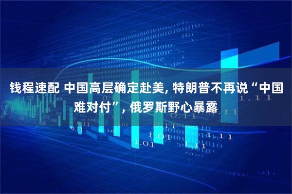 钱程速配 中国高层确定赴美, 特朗普不再说“中国难对付”, 俄罗斯野心暴露