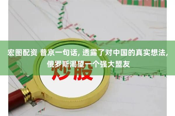 宏图配资 普京一句话, 透露了对中国的真实想法, 俄罗斯渴望一个强大盟友