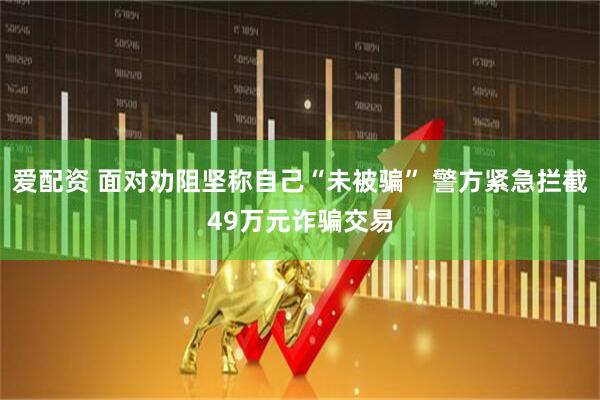 爱配资 面对劝阻坚称自己“未被骗” 警方紧急拦截49万元诈骗交易