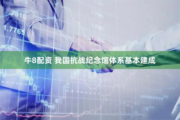 牛8配资 我国抗战纪念馆体系基本建成