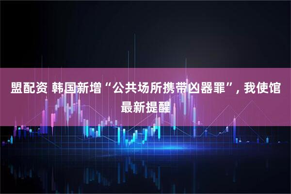 盟配资 韩国新增“公共场所携带凶器罪”, 我使馆最新提醒