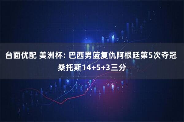 台面优配 美洲杯: 巴西男篮复仇阿根廷第5次夺冠 桑托斯14+5+3三分