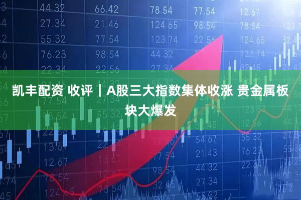 凯丰配资 收评｜A股三大指数集体收涨 贵金属板块大爆发