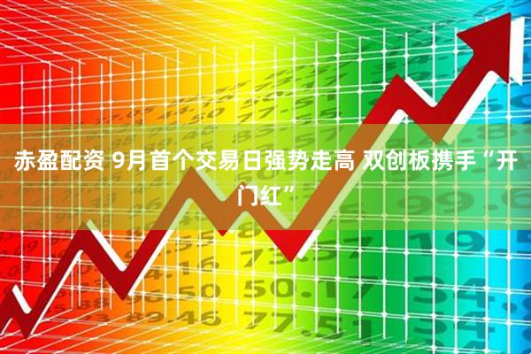 赤盈配资 9月首个交易日强势走高 双创板携手“开门红”