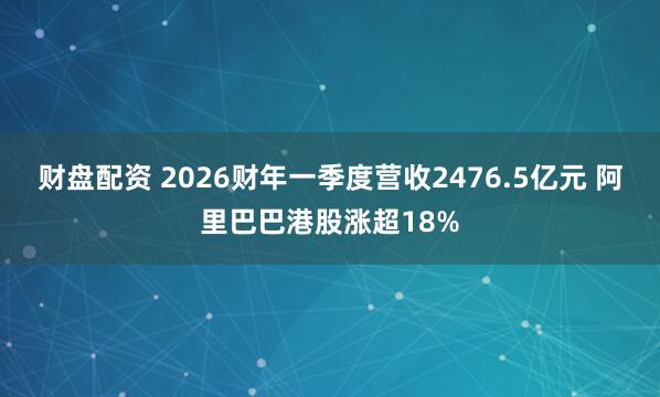 财盘配资 2026财年一季度营收2476.5亿元 阿里巴巴港股涨超18%