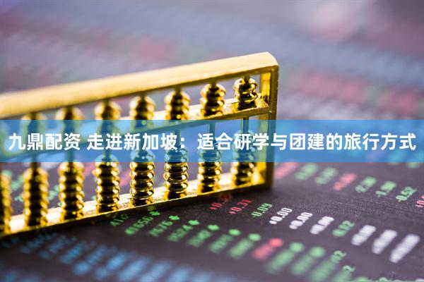 九鼎配资 走进新加坡：适合研学与团建的旅行方式