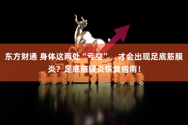 东方财通 身体这两处“亏空”，才会出现足底筋膜炎？足底筋膜炎恢复指南！