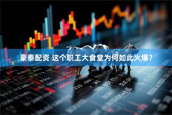 豪泰配资 这个职工大食堂为何如此火爆？