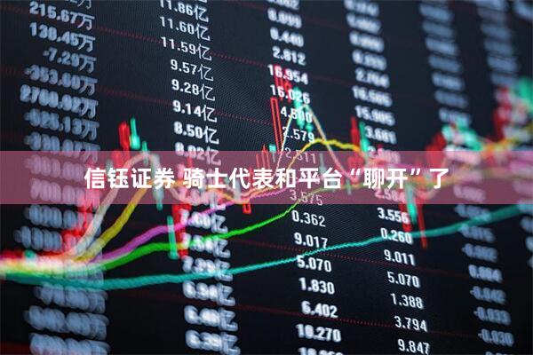 信钰证券 骑士代表和平台“聊开”了