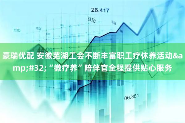豪瑞优配 安徽芜湖工会不断丰富职工疗休养活动&#32;“微疗养”陪伴官全程提供贴心服务