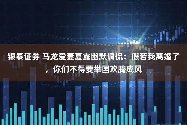 银泰证券 马龙爱妻夏露幽默调侃：假若我离婚了，你们不得要举国欢腾成风