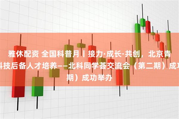雅休配资 全国科普月丨接力·成长·共创，北京青少年科技后备人才培养——北科同学荟交流会（第二期）成功举办