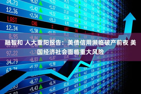 融智和 人大重阳报告：美债信用濒临破产前夜 美国经济社会面临重大风险
