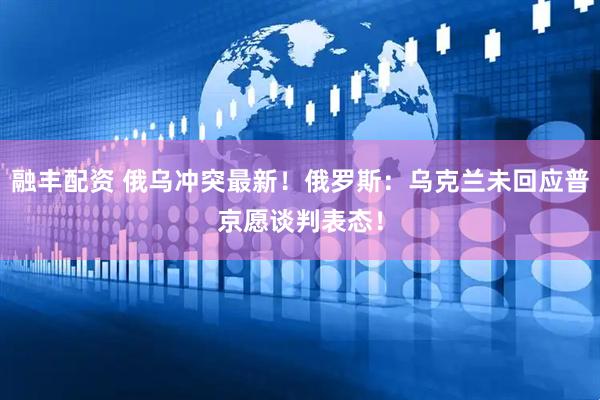 融丰配资 俄乌冲突最新！俄罗斯：乌克兰未回应普京愿谈判表态！