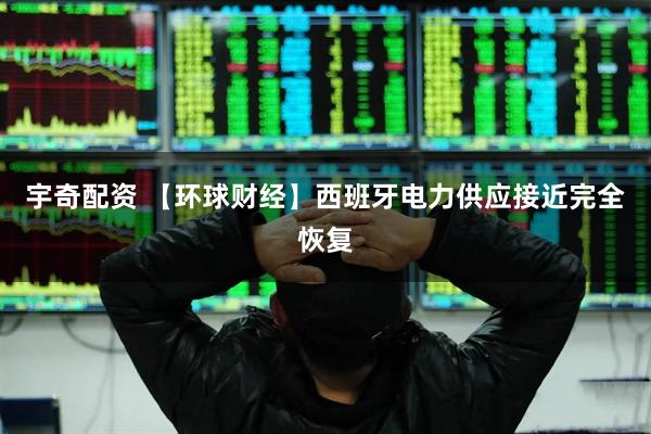 宇奇配资 【环球财经】西班牙电力供应接近完全恢复